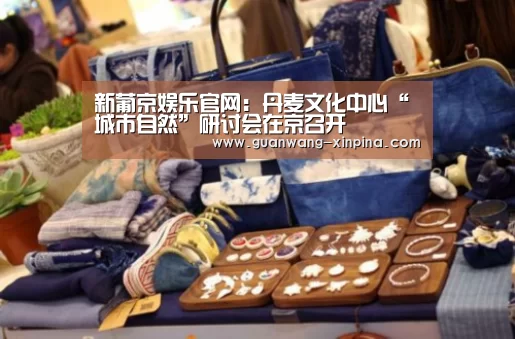 新葡京娱乐官网:丹麦文化中心“城市自然”研讨会在京召开(图2) 新葡京娱乐官网